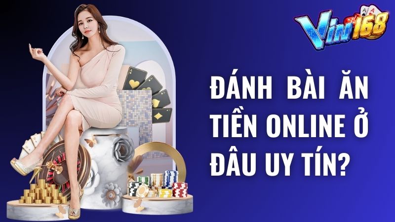 Đánh bài ăn tiền online là gì? Chơi ở đâu uy tín?