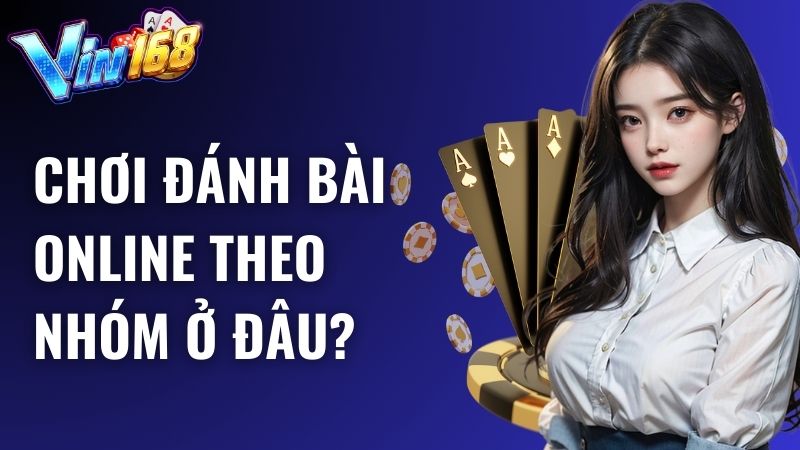 Chơi đánh bài online theo nhóm ở đâu an toàn và uy tín?